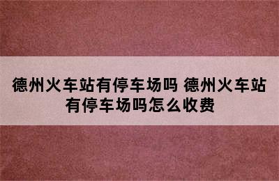 德州火车站有停车场吗 德州火车站有停车场吗怎么收费